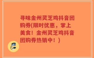 寻味金州灵芝鸡抖音团购券(限时优惠，掌上美食！金州灵芝鸡抖音团购券热销中！)