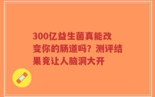 300亿益生菌真能改变你的肠道吗？测评结果竟让人脑洞大开