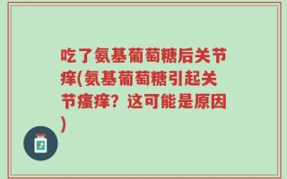 吃了氨基葡萄糖后关节痒(氨基葡萄糖引起关节瘙痒？这可能是原因)