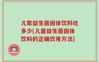 儿歌益生菌固体饮料吃多少(儿童益生菌固体饮料的正确饮用方法)