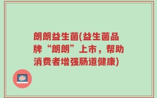 朗朗益生菌(益生菌品牌“朗朗”上市，帮助消费者增强肠道健康)