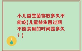 小儿益生菌存放多久不能吃(儿童益生菌过期不能食用的时间是多久？)