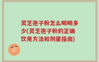 灵芝孢子粉怎么喝喝多少(灵芝孢子粉的正确饮用方法和剂量指南)