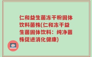 仁和益生菌冻干粉固体饮料菌株(仁和冻干益生菌固体饮料：纯净菌株促进消化健康)