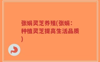 张娟灵芝养殖(张娟：种植灵芝提高生活品质)