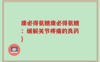 康必得氨糖康必得氨糖：缓解关节疼痛的良药)