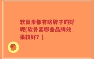 软骨素都有啥牌子的好呢(软骨素哪些品牌效果较好？)