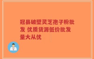冠县破壁灵芝孢子粉批发 优质货源低价批发量大从优