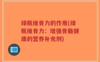 绿瓶维骨力的作用(绿瓶维骨力：增强骨骼健康的营养补充剂)