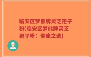 临安区梦熊牌灵芝孢子粉(临安区梦熊牌灵芝孢子粉：健康之选)