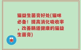 猫益生菌膏好处(猫咪必备！提高消化吸收率，改善肠道健康的猫益生菌膏)