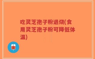 吃灵芝孢子粉退烧(食用灵芝孢子粉可降低体温)