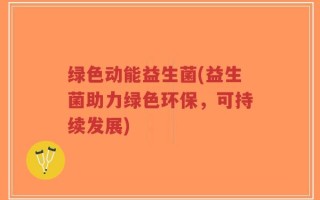 绿色动能益生菌(益生菌助力绿色环保，可持续发展)