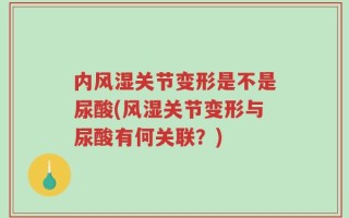 内风湿关节变形是不是尿酸(风湿关节变形与尿酸有何关联？)