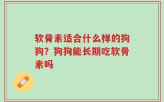 软骨素适合什么样的狗狗？狗狗能长期吃软骨素吗