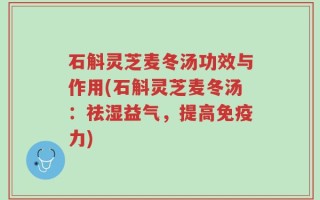 石斛灵芝麦冬汤功效与作用(石斛灵芝麦冬汤：祛湿益气，提高免疫力)