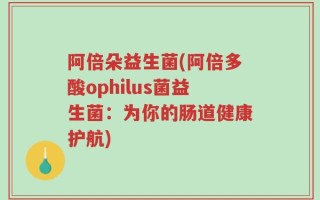 阿倍朵益生菌(阿倍多酸ophilus菌益生菌：为你的肠道健康护航)