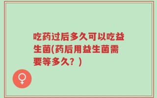 吃药过后多久可以吃益生菌(药后用益生菌需要等多久？)