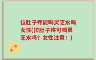 拉肚子疼能喝灵芝水吗女性(拉肚子疼可喝灵芝水吗？女性注意！)