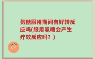 氨糖服用期间有好转反应吗(服用氨糖会产生疗效反应吗？)