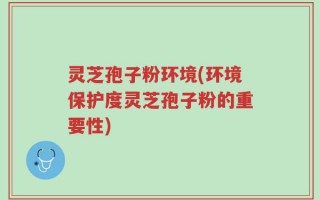 灵芝孢子粉环境(环境保护度灵芝孢子粉的重要性)