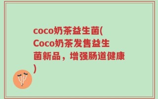 coco奶茶益生菌(Coco奶茶发售益生菌新品，增强肠道健康)