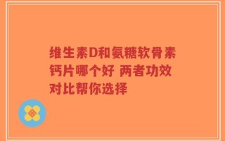 维生素D和氨糖软骨素钙片哪个好 两者功效对比帮你选择