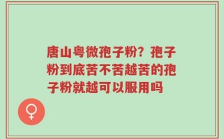 唐山粤微孢子粉？孢子粉到底苦不苦越苦的孢子粉就越可以服用吗