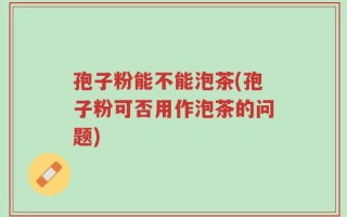 孢子粉能不能泡茶(孢子粉可否用作泡茶的问题)
