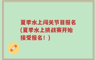 夏季水上闯关节目报名(夏季水上挑战赛开始接受报名！)