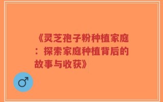 《灵芝孢子粉种植家庭：探索家庭种植背后的故事与收获》