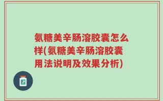 氨糖美辛肠溶胶囊怎么样(氨糖美辛肠溶胶囊用法说明及效果分析)