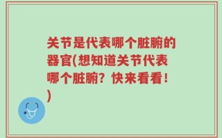 关节是代表哪个脏腑的器官(想知道关节代表哪个脏腑？快来看看！)