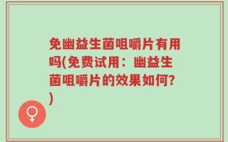 免幽益生菌咀嚼片有用吗(免费试用：幽益生菌咀嚼片的效果如何？)