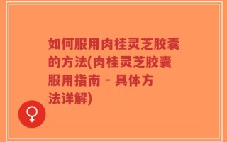 如何服用肉桂灵芝胶囊的方法(肉桂灵芝胶囊服用指南 - 具体方法详解)