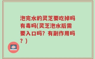 泡完水的灵芝要吃掉吗有毒吗(灵芝泡水后需要入口吗？有副作用吗？)