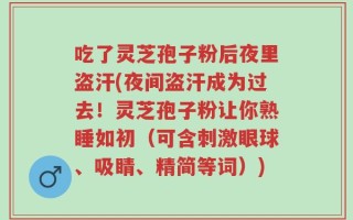 吃了灵芝孢子粉后夜里盗汗(夜间盗汗成为过去！灵芝孢子粉让你熟睡如初（可含刺激眼球、吸睛、精简等词）)