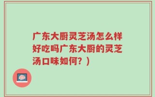 广东大厨灵芝汤怎么样好吃吗广东大厨的灵芝汤口味如何？)