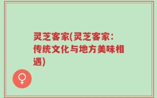 灵芝客家(灵芝客家：传统文化与地方美味相遇)