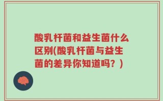 酸乳杆菌和益生菌什么区别(酸乳杆菌与益生菌的差异你知道吗？)
