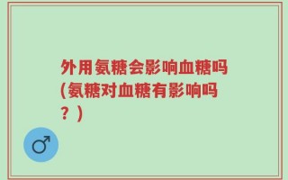 外用氨糖会影响血糖吗(氨糖对血糖有影响吗？)