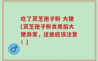 吃了灵芝孢子粉 大便(灵芝孢子粉食用后大便异常，这些应该注意！)