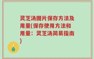 灵芝汤图片保存方法及用量(保存使用方法和用量：灵芝汤简易指南)