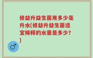 修益升益生菌用多少毫升水(修益升益生菌适宜稀释的水量是多少？)