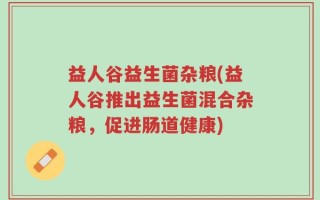 益人谷益生菌杂粮(益人谷推出益生菌混合杂粮，促进肠道健康)