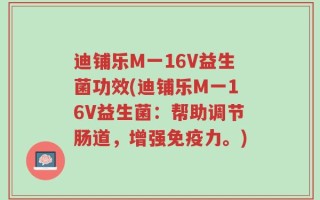 迪铺乐M一16V益生菌功效(迪铺乐M一16V益生菌：帮助调节肠道，增强免疫力。)