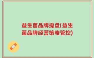 益生菌品牌操盘(益生菌品牌经营策略管控)