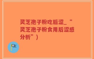 灵芝孢子粉吃后涩_“灵芝孢子粉食用后涩感分析”)