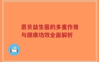 恩贝益生菌的多重作用与健康功效全面解析