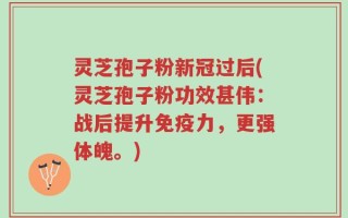 灵芝孢子粉新冠过后(灵芝孢子粉功效甚伟：战后提升免疫力，更强体魄。)